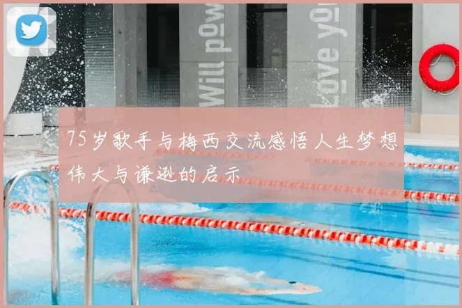 75岁歌手与梅西交流感悟人生梦想伟大与谦逊的启示