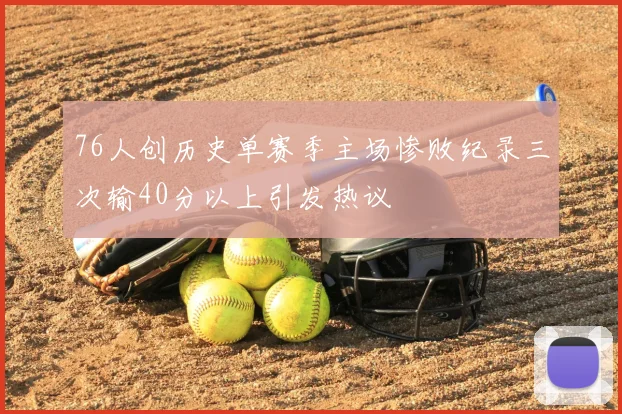 76人创历史单赛季主场惨败纪录三次输40分以上引发热议