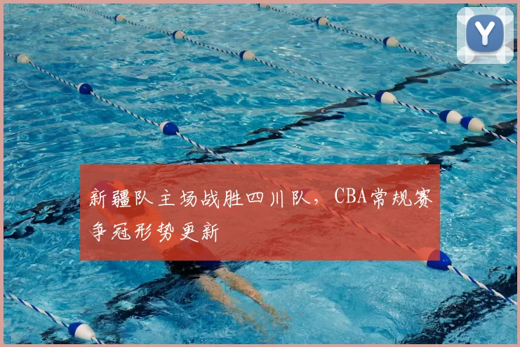 新疆队主场战胜四川队，CBA常规赛争冠形势更新