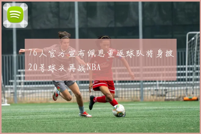 76人官方宣布佩恩重返球队将身披20号球衣再战NBA