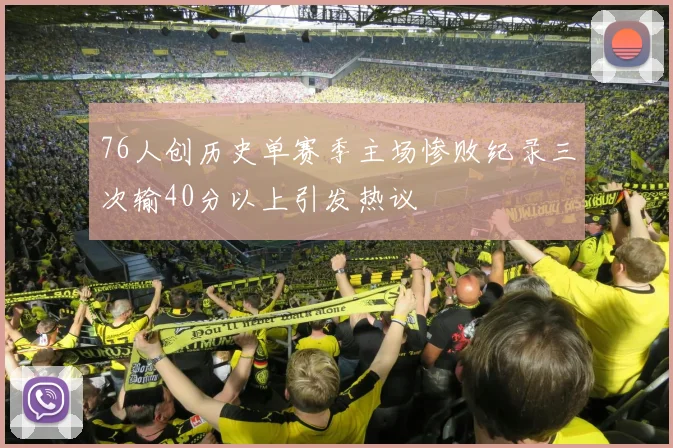 76人创历史单赛季主场惨败纪录三次输40分以上引发热议