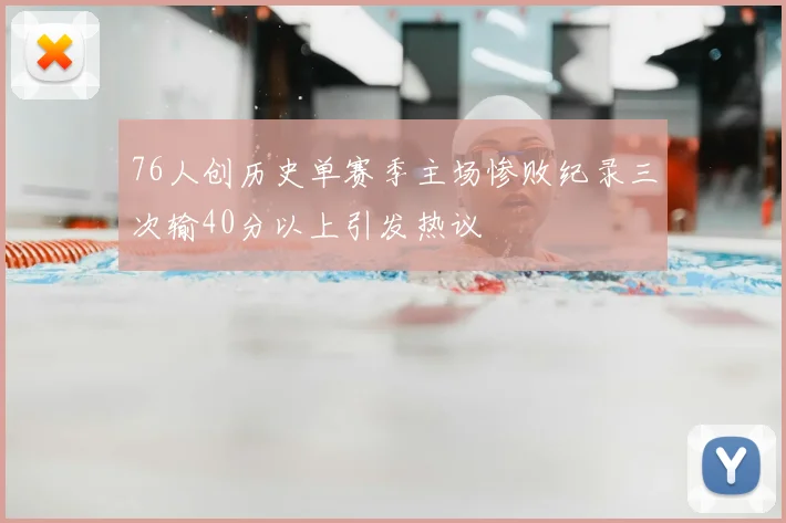 76人创历史单赛季主场惨败纪录三次输40分以上引发热议