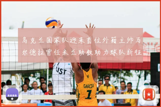 乌克兰国家队迎来首位外籍主帅马尔德拉曾任米兰助教助力球队新征程