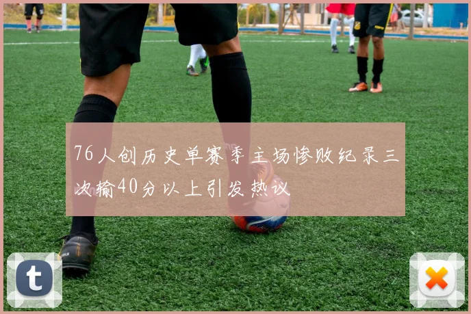 76人创历史单赛季主场惨败纪录三次输40分以上引发热议