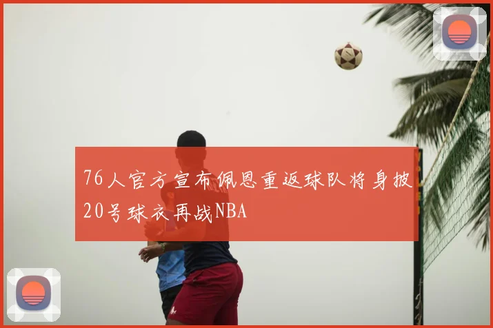 76人官方宣布佩恩重返球队将身披20号球衣再战NBA