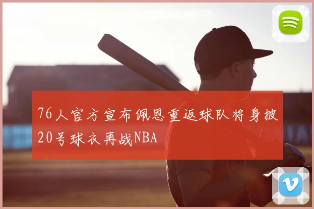 76人官方宣布佩恩重返球队将身披20号球衣再战NBA