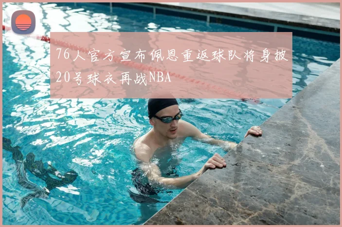 76人官方宣布佩恩重返球队将身披20号球衣再战NBA