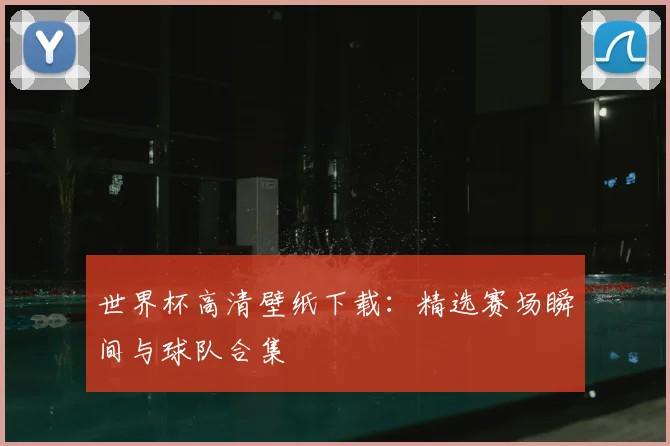 世界杯高清壁纸下载:精选赛场瞬间与球队合集