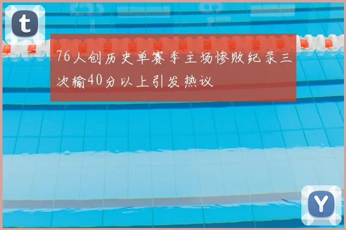 76人创历史单赛季主场惨败纪录三次输40分以上引发热议