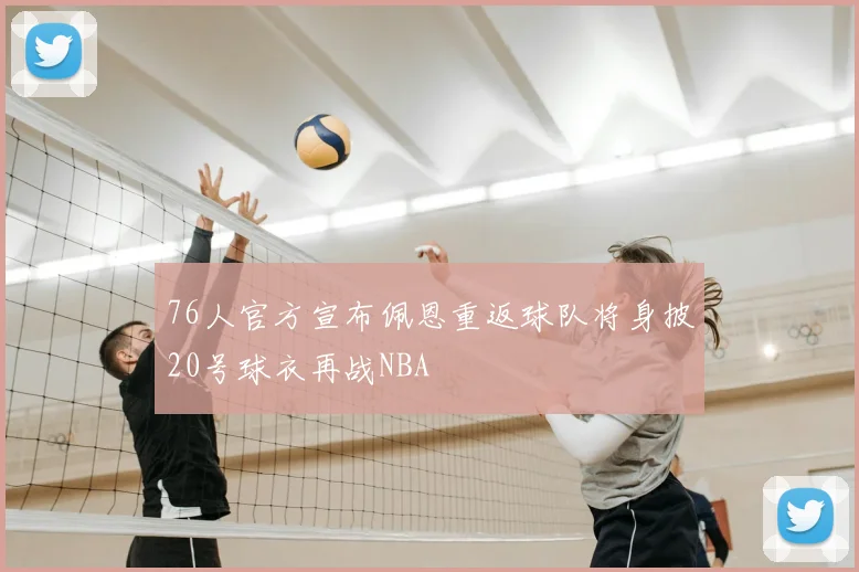 76人官方宣布佩恩重返球队将身披20号球衣再战NBA