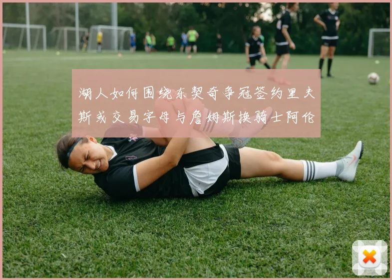 湖人如何围绕东契奇争冠签约里夫斯或交易字母与詹姆斯换骑士阿伦