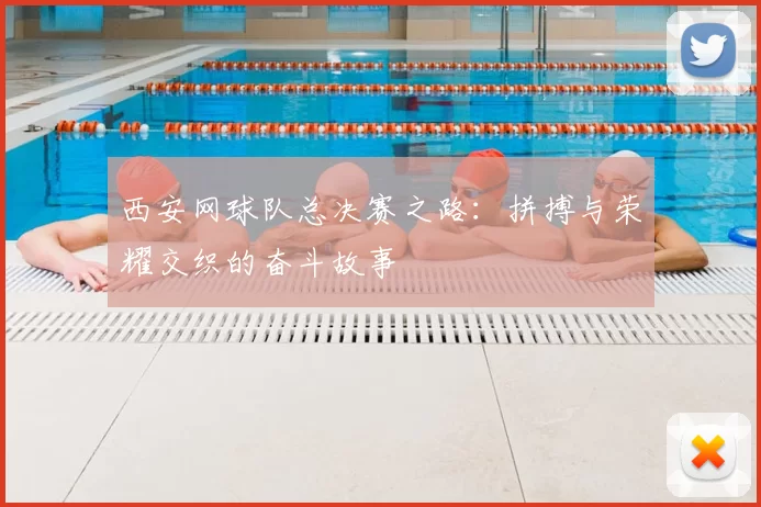 西安网球队总决赛之路：拼搏与荣耀交织的奋斗故事