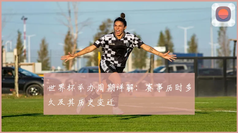 世界杯举办周期详解:赛事历时多久及其历史变迁
