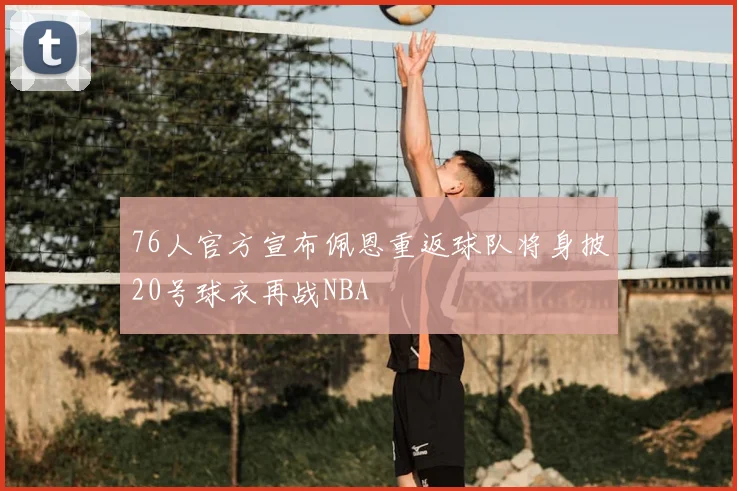 76人官方宣布佩恩重返球队将身披20号球衣再战NBA