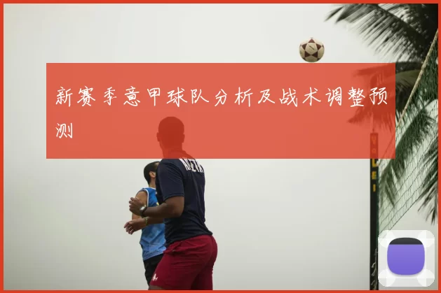 新赛季意甲球队分析及战术调整预测