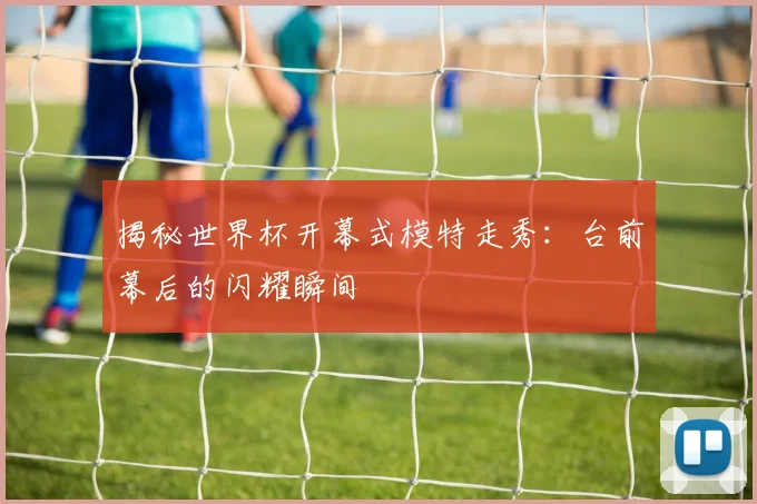 揭秘世界杯开幕式模特走秀:台前幕后的闪耀瞬间