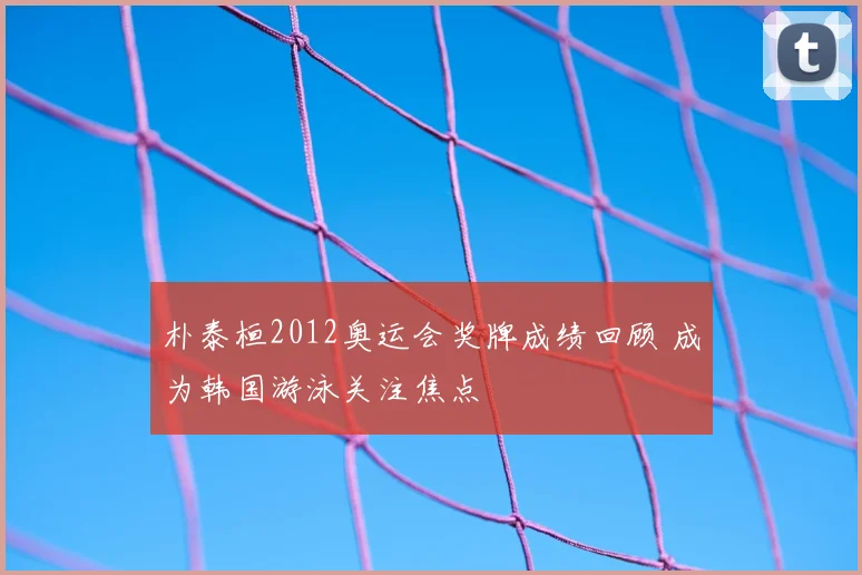 朴泰桓2012奥运会奖牌成绩回顾 成为韩国游泳关注焦点