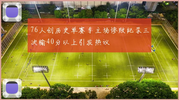 76人创历史单赛季主场惨败纪录三次输40分以上引发热议