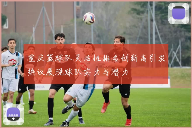 重庆篮球队灵活性排名创新高引发热议展现球队实力与潜力