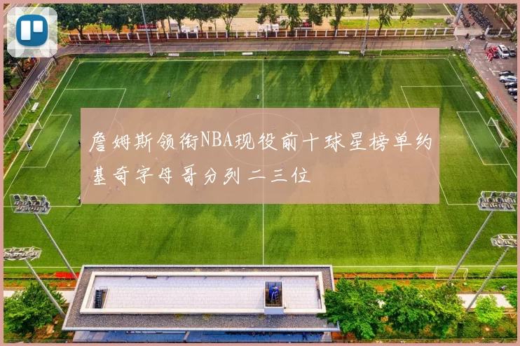 詹姆斯领衔NBA现役前十球星榜单约基奇字母哥分列二三位