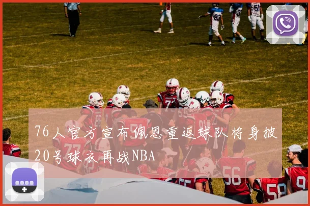 76人官方宣布佩恩重返球队将身披20号球衣再战NBA