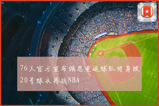 76人官方宣布佩恩重返球队将身披20号球衣再战NBA