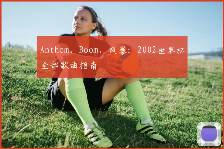 Anthem、Boom、风暴：2002世界杯全部歌曲指南