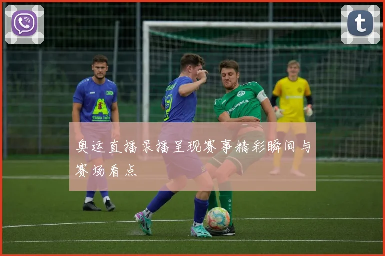 奥运直播录播呈现赛事精彩瞬间与赛场看点