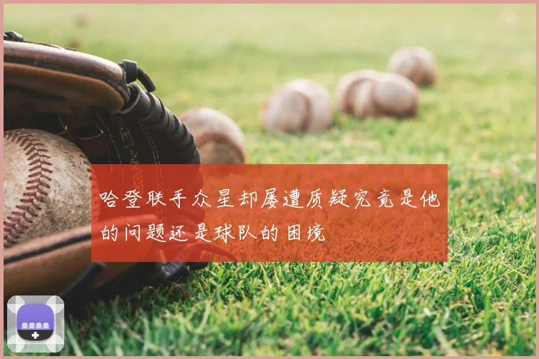 哈登联手众星却屡遭质疑究竟是他的问题还是球队的困境