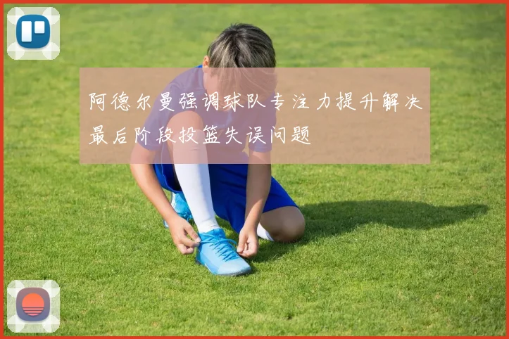 阿德尔曼强调球队专注力提升解决最后阶段投篮失误问题