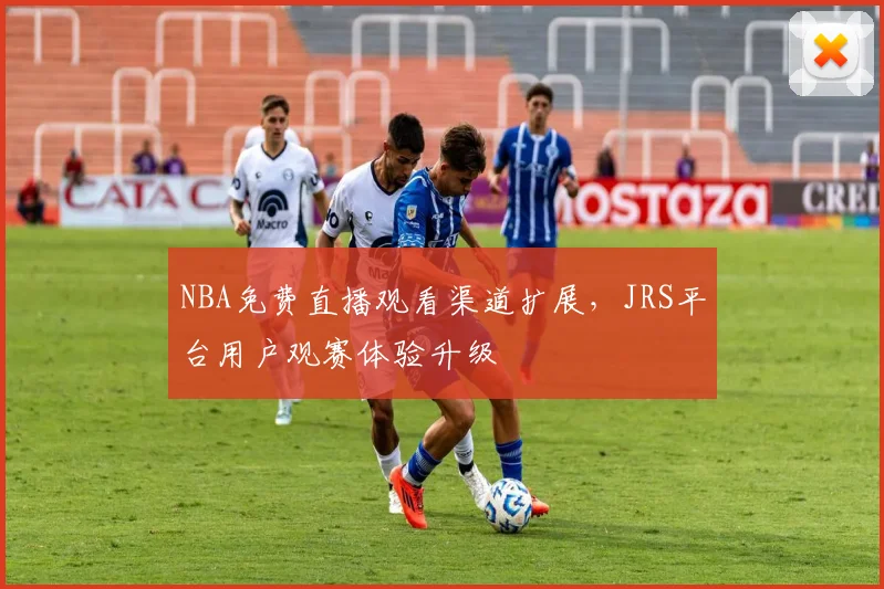 NBA免费直播观看渠道扩展，JRS平台用户观赛体验升级