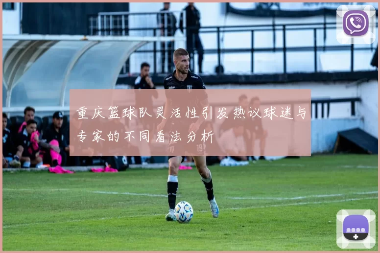 重庆篮球队灵活性引发热议球迷与专家的不同看法分析