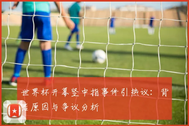 世界杯开幕竖中指事件引热议：背后原因与争议分析