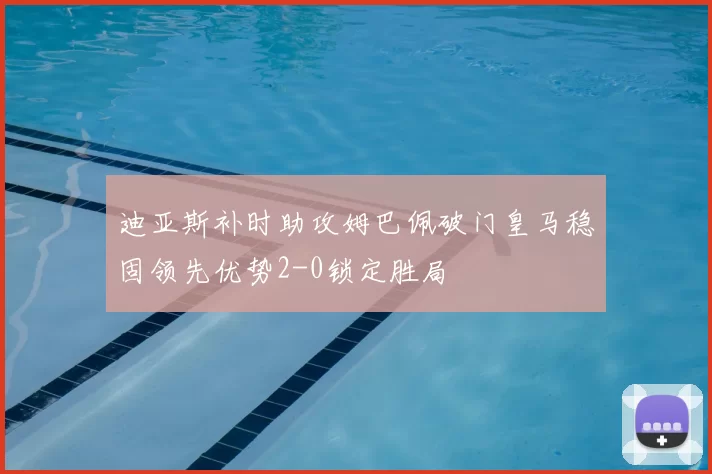 迪亚斯补时助攻姆巴佩破门皇马稳固领先优势2-0锁定胜局