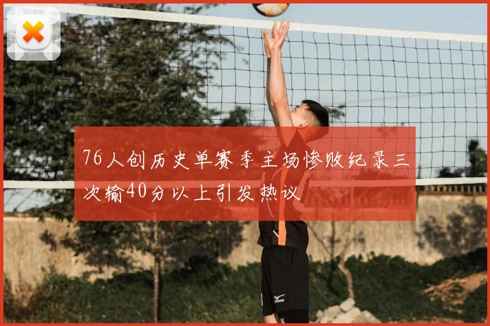 76人创历史单赛季主场惨败纪录三次输40分以上引发热议