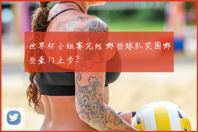 世界杯小组赛完结 哪些球队突围哪些豪门止步？