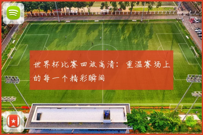 世界杯比赛回放高清:重温赛场上的每一个精彩瞬间
