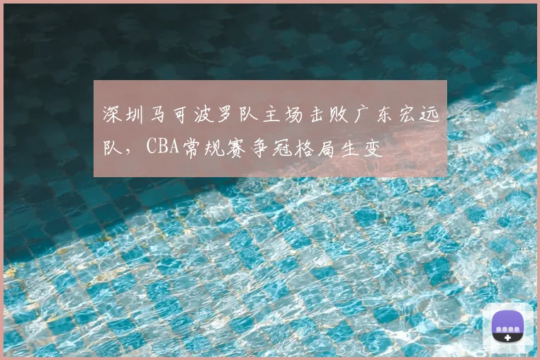 深圳马可波罗队主场击败广东宏远队,CBA常规赛争冠格局生变