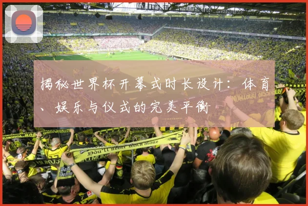 揭秘世界杯开幕式时长设计：体育、娱乐与仪式的完美平衡