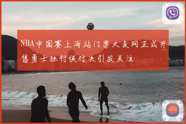 NBA中国赛上海站门票大麦网正式开售勇士独行侠对决引发关注