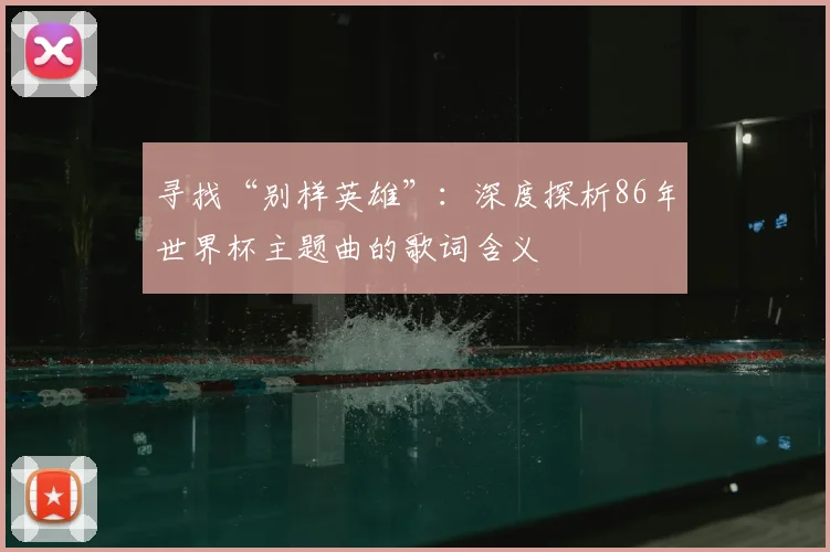 寻找“别样英雄”：深度探析86年世界杯主题曲的歌词含义