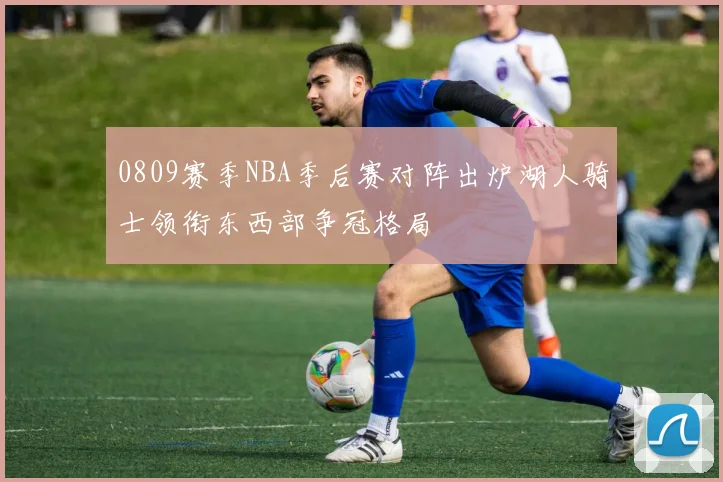 0809赛季NBA季后赛对阵出炉湖人骑士领衔东西部争冠格局