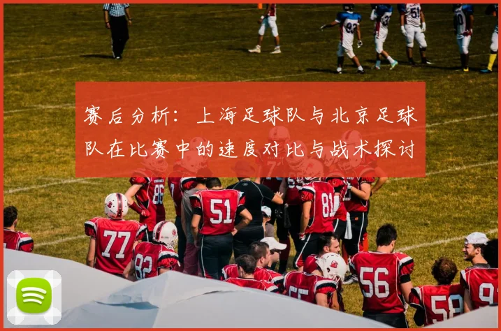 赛后分析:上海足球队与北京足球队在比赛中的速度对比与战术探讨