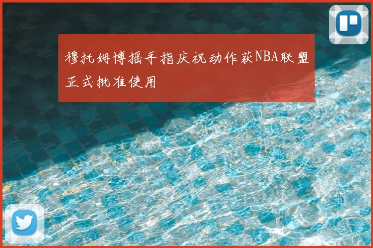穆托姆博摇手指庆祝动作获NBA联盟正式批准使用