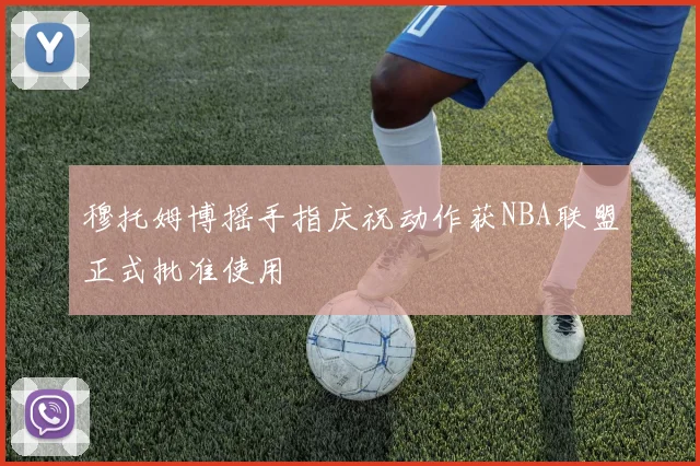 穆托姆博摇手指庆祝动作获NBA联盟正式批准使用