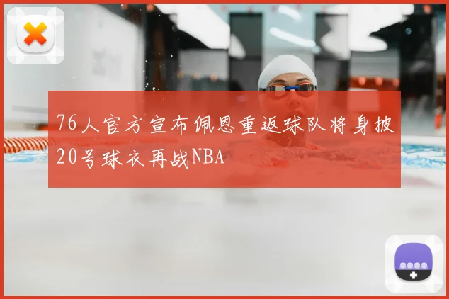 76人官方宣布佩恩重返球队将身披20号球衣再战NBA