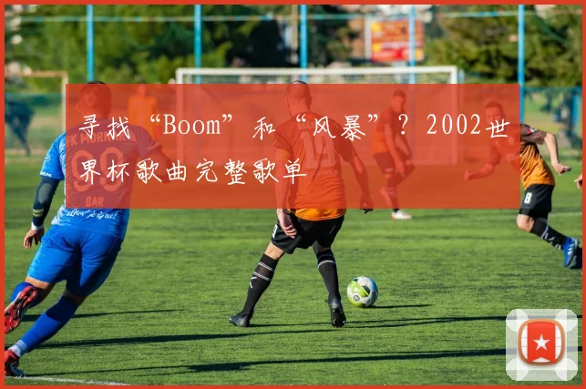 寻找“Boom”和“风暴”?2002世界杯歌曲完整歌单