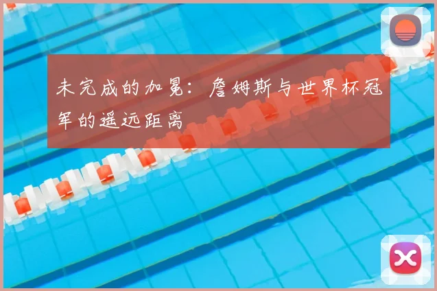 未完成的加冕:詹姆斯与世界杯冠军的遥远距离