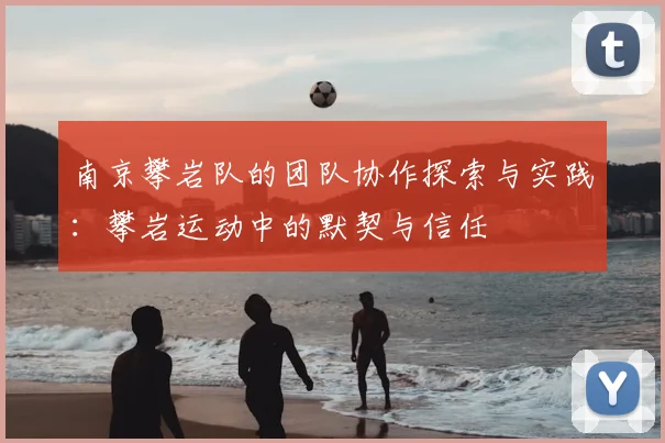 南京攀岩队的团队协作探索与实践:攀岩运动中的默契与信任
