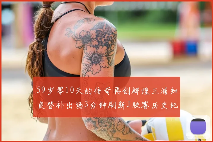 59岁零10天的传奇再创辉煌三浦知良替补出场3分钟刷新J联赛历史纪录